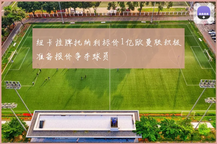 纽卡挂牌托纳利标价1亿欧曼联积极准备报价争夺球员