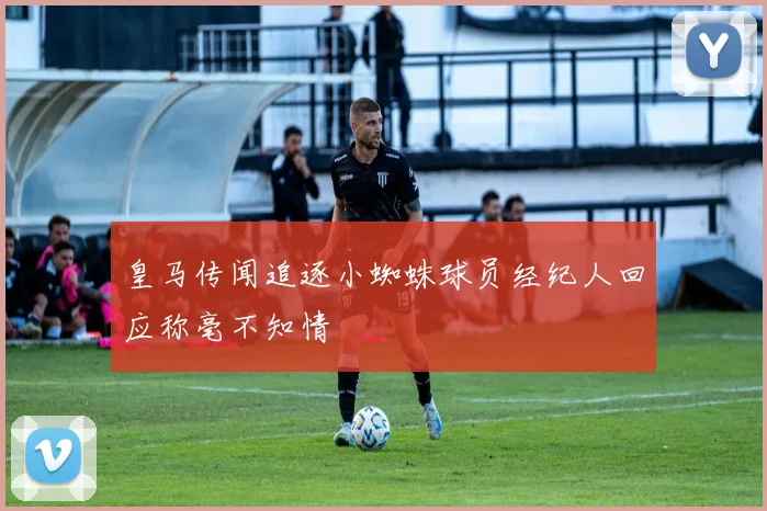 皇马传闻追逐小蜘蛛球员经纪人回应称毫不知情
