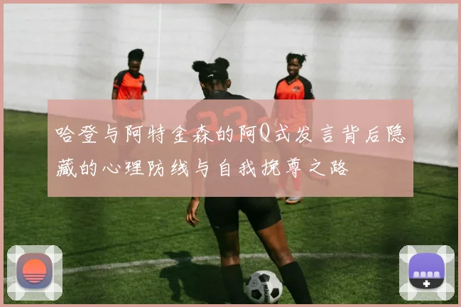 哈登与阿特金森的阿Q式发言背后隐藏的心理防线与自我挽尊之路