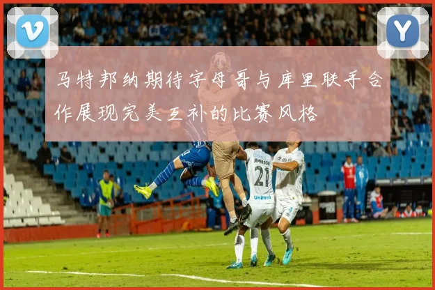 马特邦纳期待字母哥与库里联手合作展现完美互补的比赛风格