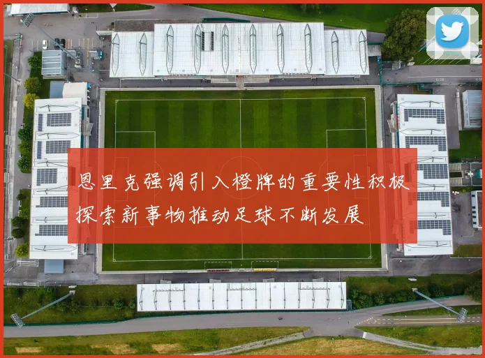 恩里克强调引入橙牌的重要性积极探索新事物推动足球不断发展