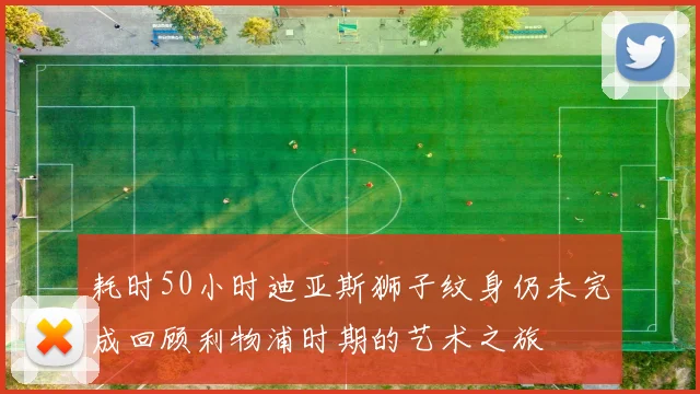 耗时50小时迪亚斯狮子纹身仍未完成回顾利物浦时期的艺术之旅