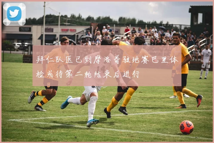 拜仁队医已到摩洛哥驻地赛巴里体检或待第二轮结束后进行