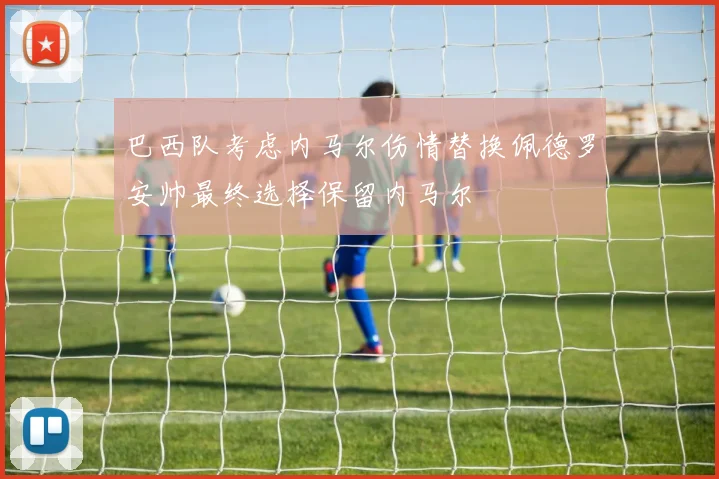 巴西队考虑内马尔伤情替换佩德罗安帅最终选择保留内马尔