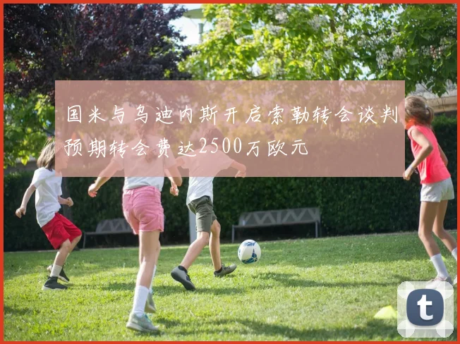 国米与乌迪内斯开启索勒转会谈判预期转会费达2500万欧元