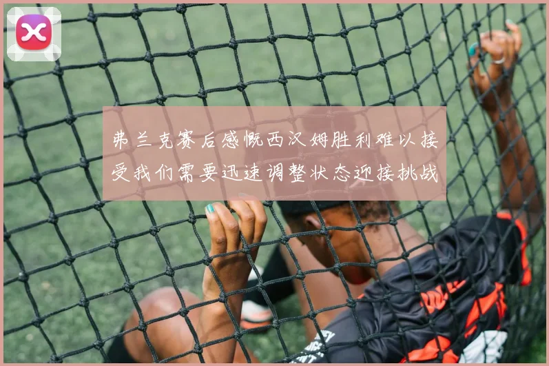 弗兰克赛后感慨西汉姆胜利难以接受我们需要迅速调整状态迎接挑战