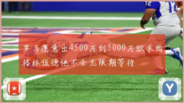 罗马愿意出4500万到5000万欧求购格林伍德他不会无限期等待