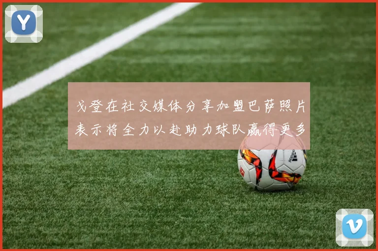 戈登在社交媒体分享加盟巴萨照片表示将全力以赴助力球队赢得更多荣誉