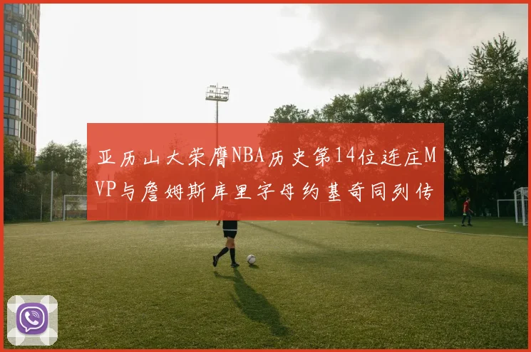 亚历山大荣膺NBA历史第14位连庄MVP与詹姆斯库里字母约基奇同列传奇行列