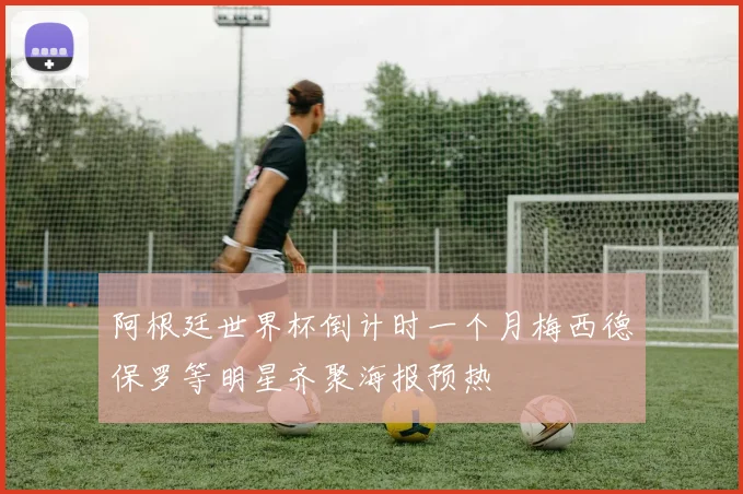阿根廷世界杯倒计时一个月梅西德保罗等明星齐聚海报预热
