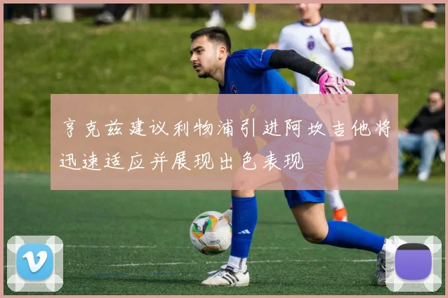 亨克兹建议利物浦引进阿坎吉他将迅速适应并展现出色表现
