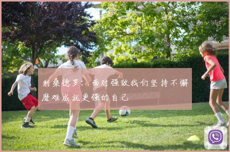 利桑德罗：面对强敌我们坚持不懈磨难成就更强的自己