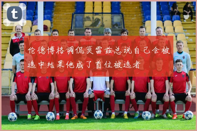 伦德博格调侃莫雷兹总说自己会被选中结果他成了首位被选者