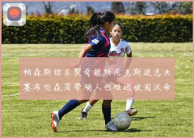 帕森斯称东契奇能助尼克斯进总决赛布伦森若带湖人也难逃被淘汰命运