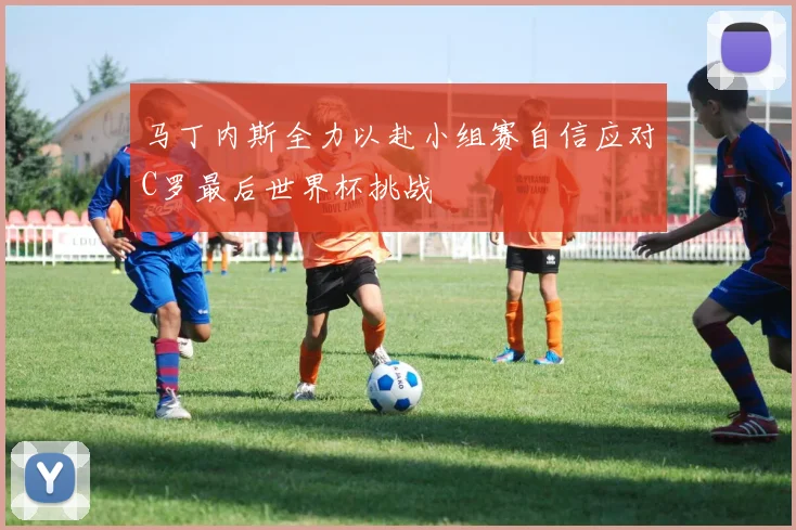 马丁内斯全力以赴小组赛自信应对C罗最后世界杯挑战