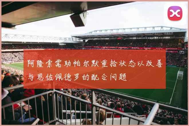 阿隆索需助帕尔默重拾状态以改善与恩佐佩德罗的配合问题