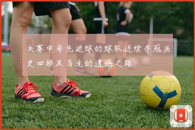决赛中率先进球的球队连续夺冠历史回顾及马竞的遗憾之路