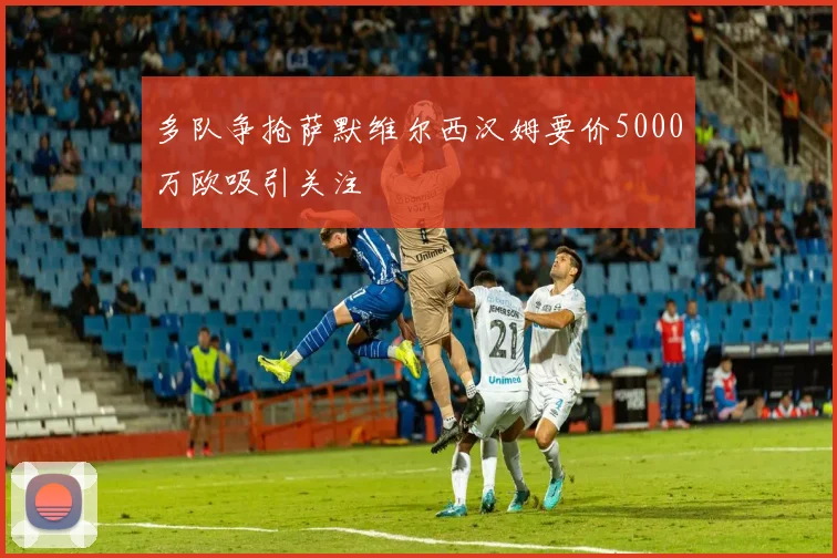 多队争抢萨默维尔西汉姆要价5000万欧吸引关注