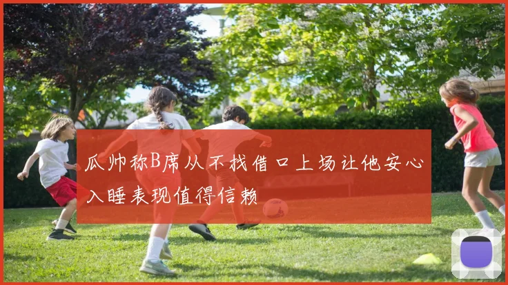 瓜帅称B席从不找借口上场让他安心入睡表现值得信赖