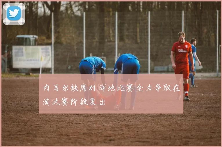 内马尔缺席对海地比赛全力争取在淘汰赛阶段复出