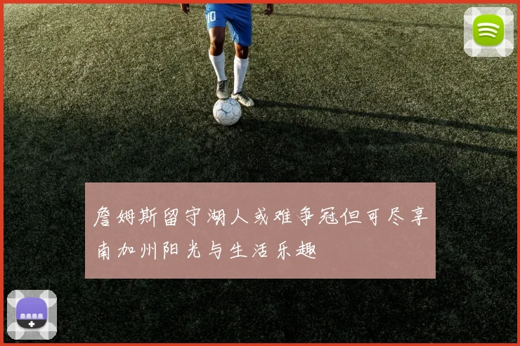 詹姆斯留守湖人或难争冠但可尽享南加州阳光与生活乐趣